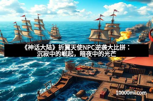 《神话大陆》折翼天使NPC逆袭大比拼：沉寂中的崛起，暗夜中的光芒